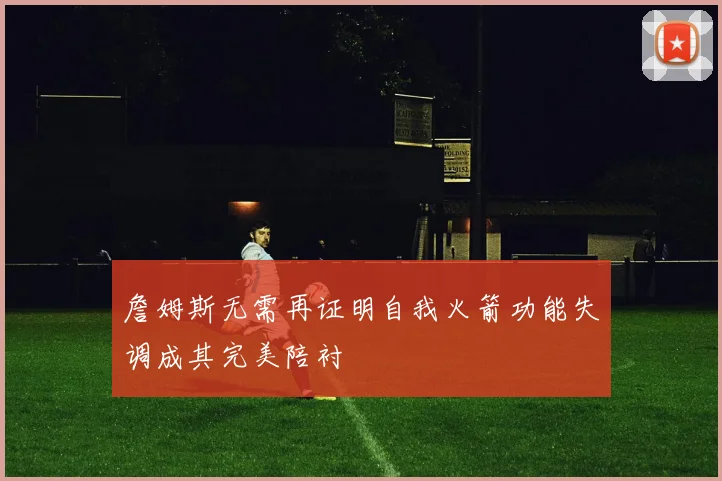 詹姆斯无需再证明自我火箭功能失调成其完美陪衬