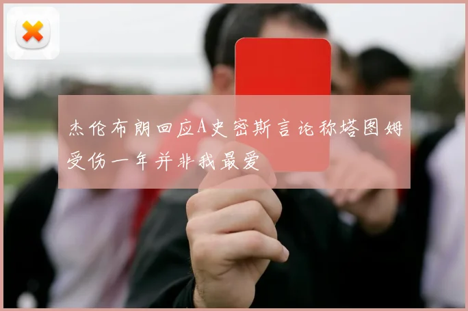 杰伦布朗回应A史密斯言论称塔图姆受伤一年并非我最爱