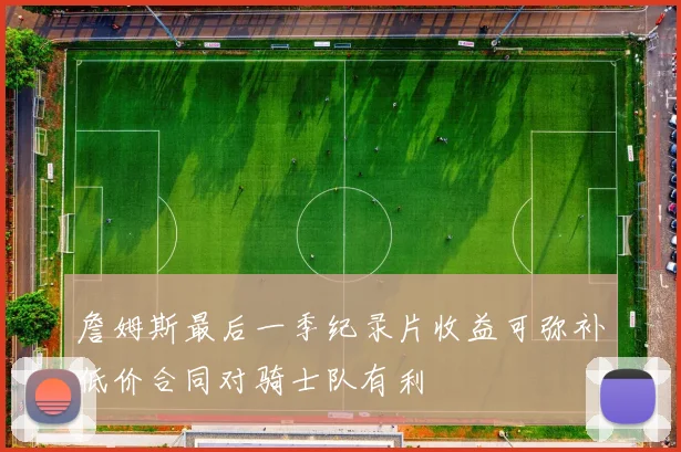 詹姆斯最后一季纪录片收益可弥补低价合同对骑士队有利