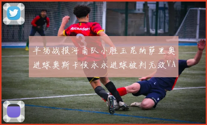 半场战报河南队小胜玉昆纳萨里奥进球奥斯卡侯永永进球被判无效VAR多次介入