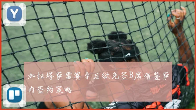 加拉塔萨雷赛季后欲免签B席借鉴萨内签约策略