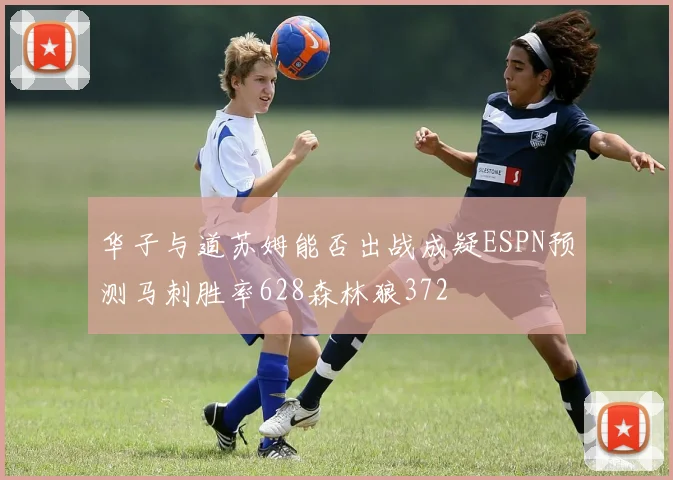 华子与道苏姆能否出战成疑ESPN预测马刺胜率628森林狼372