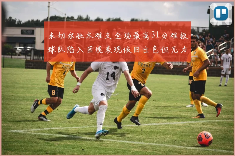 米切尔独木难支全场最高31分难救球队陷入困境表现依旧出色但无力回天