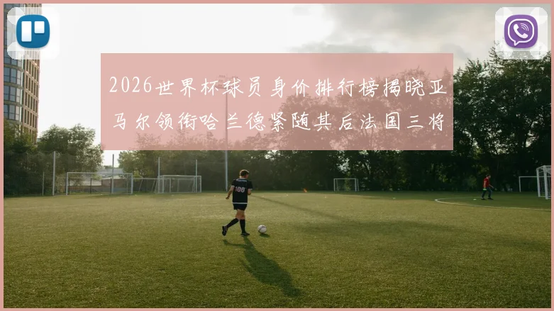 2026世界杯球员身价排行榜揭晓亚马尔领衔哈兰德紧随其后法国三将入围
