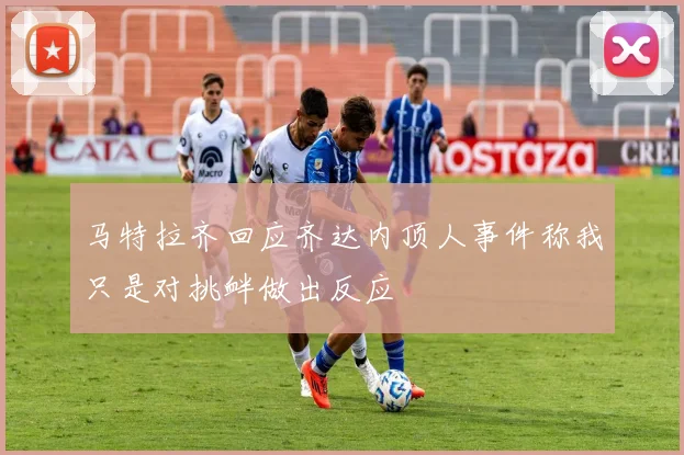 马特拉齐回应齐达内顶人事件称我只是对挑衅做出反应