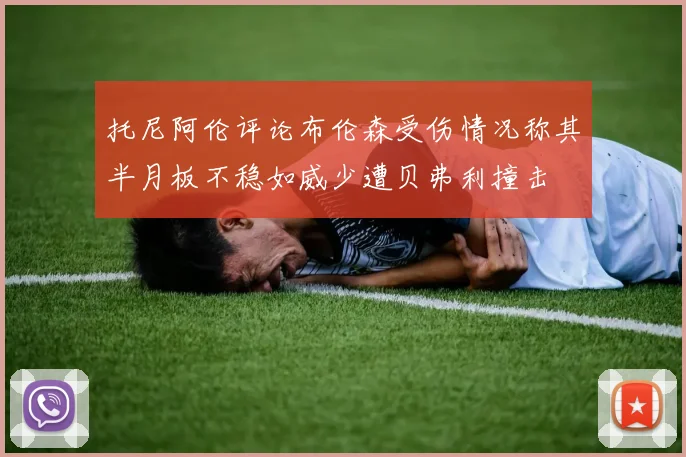 托尼阿伦评论布伦森受伤情况称其半月板不稳如威少遭贝弗利撞击