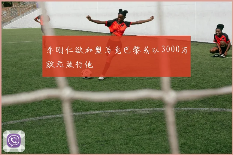 李刚仁欲加盟马竞巴黎或以3000万欧元放行他