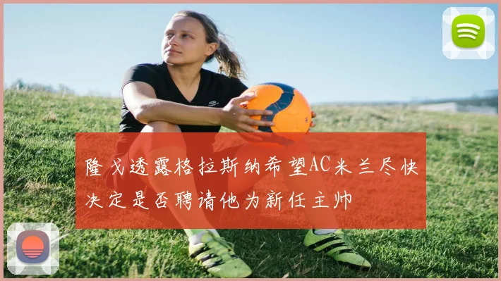 隆戈透露格拉斯纳希望AC米兰尽快决定是否聘请他为新任主帅